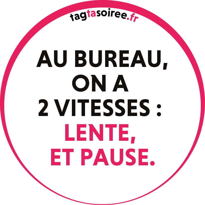 Au bureau, on a 2 vitesses - lente, et pause