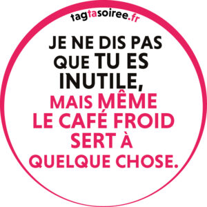 Je ne dis pas que tu es inutile, mais même le café froid sert à quelque chose.