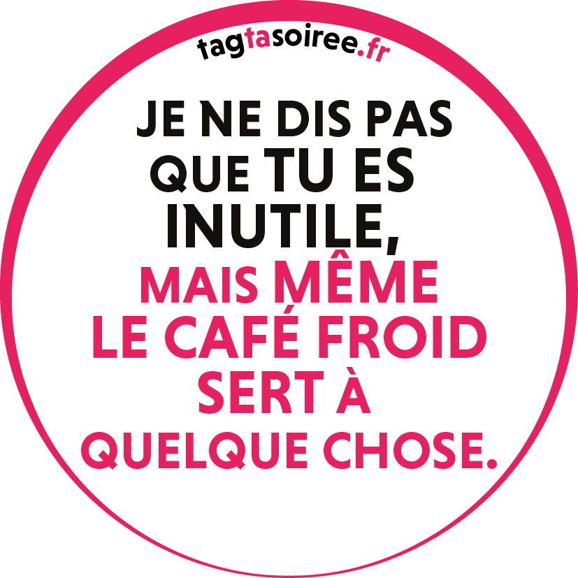 Je ne dis pas que tu es inutile, mais même le café froid sert à quelque chose.