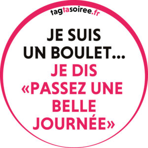 Je suis un boulet, je dis passez une belle journée