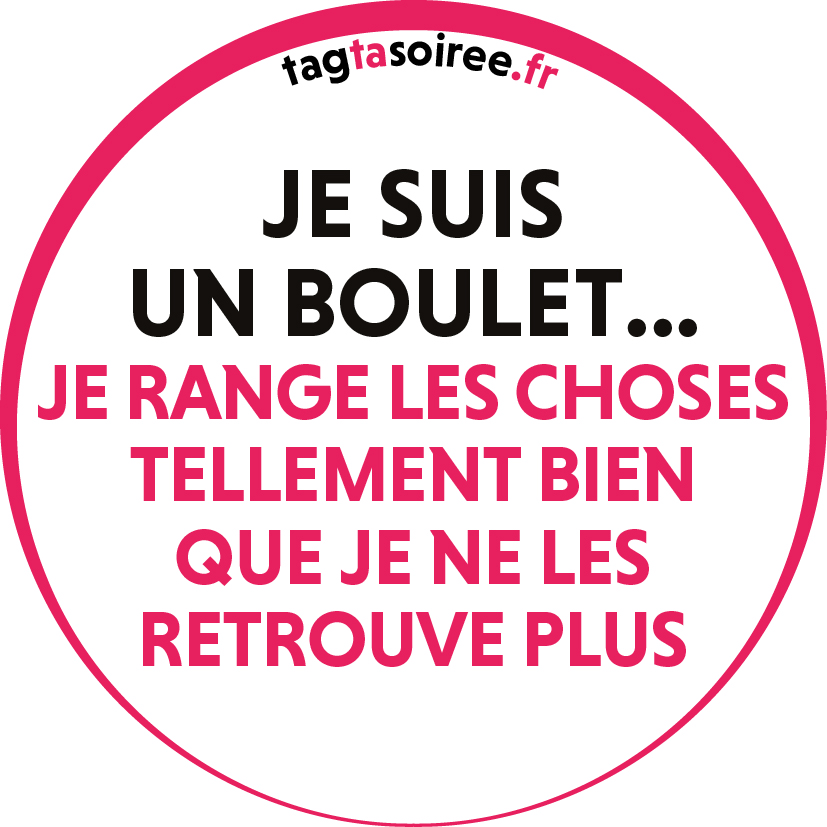 Je suis un boulet, je range les choses tellement bien que je ne les retrouve plus.