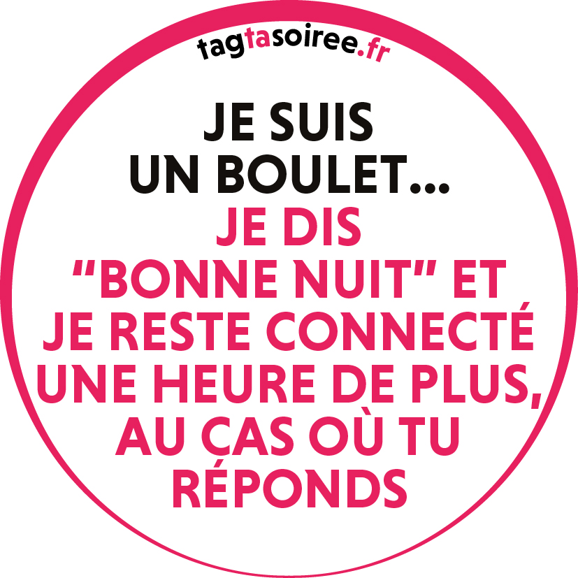 Je suis un boulet... je dis “bonne nuit” et je reste connecté une heure de plus, au cas où tu réponds