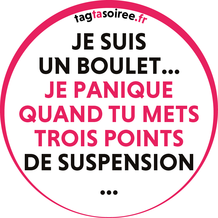 Je suis un boulet... je panique quand tu mets trois points de suspension