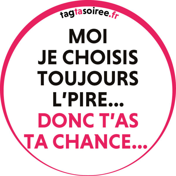 Moi je choisis toujours l’pire… donc t’as ta chance…