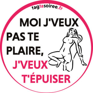 Moi j'veux pas te plaire, j'veux t'épuiser