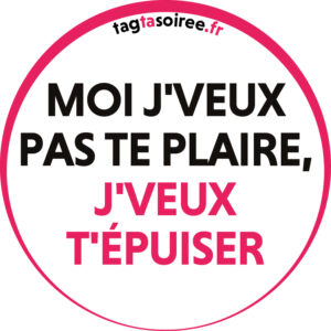 Moi j'veux pas te plaire, j'veux t'épuiser