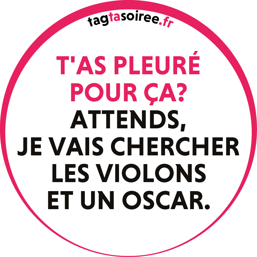 T'as pleuré pour ça? Attends, je vais chercher les violons et un Oscar.