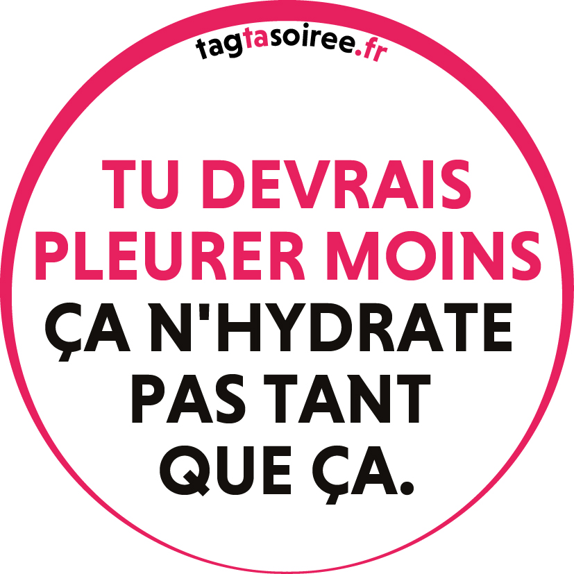Tu devrais pleurer moins ça n'hydrate pas tant que ça.
