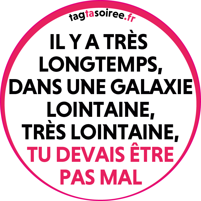 Il y a très longtemps, dans une galaxie lointaine, très lointaine, TU DEVAIS ÊTRE PAS MAL