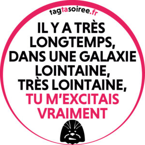 Il y a très longtemps, dans une galaxie lointaine, très lointaine, TU M’EXCITAIS VRAIMENT