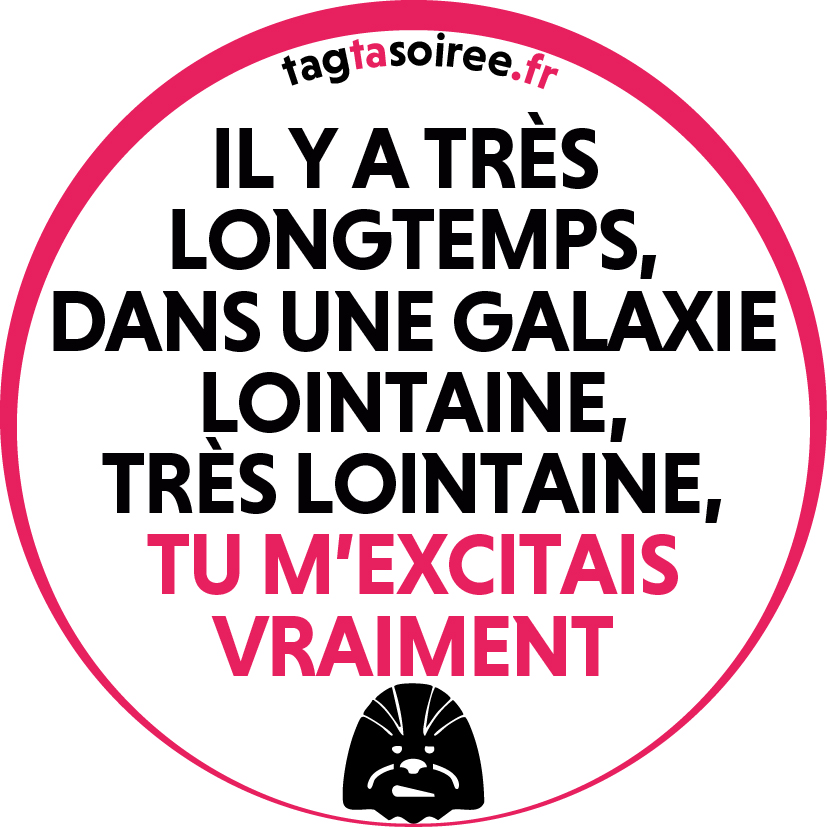 Il y a très longtemps, dans une galaxie lointaine, très lointaine, TU M’EXCITAIS VRAIMENT